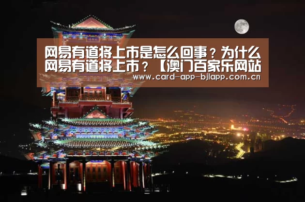 网易有道将上市是怎么回事?为什么网易有道将上市?【澳门百家乐网站】(图4) 百家乐入口